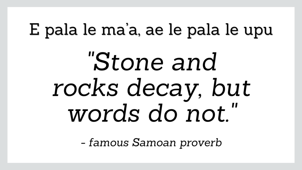 Famous Samoan proverb which reads 'stone and rocks decay but words do not'.