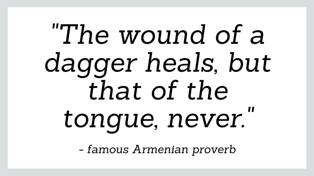 Famous Armenian proverb which reads 'the wound of a dagger heals, but that of the tongue, never'.
