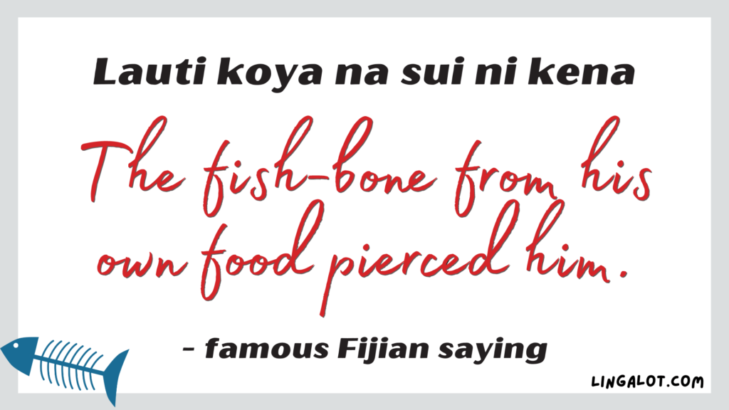 Famous Fijian saying which reads 'the fish-bone from his own food pierced him'.