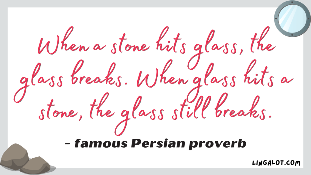 Famous Persian proverb which reads 'when a stone hits glass, the glass breaks. When glass hits a stone, the glass still breaks'.