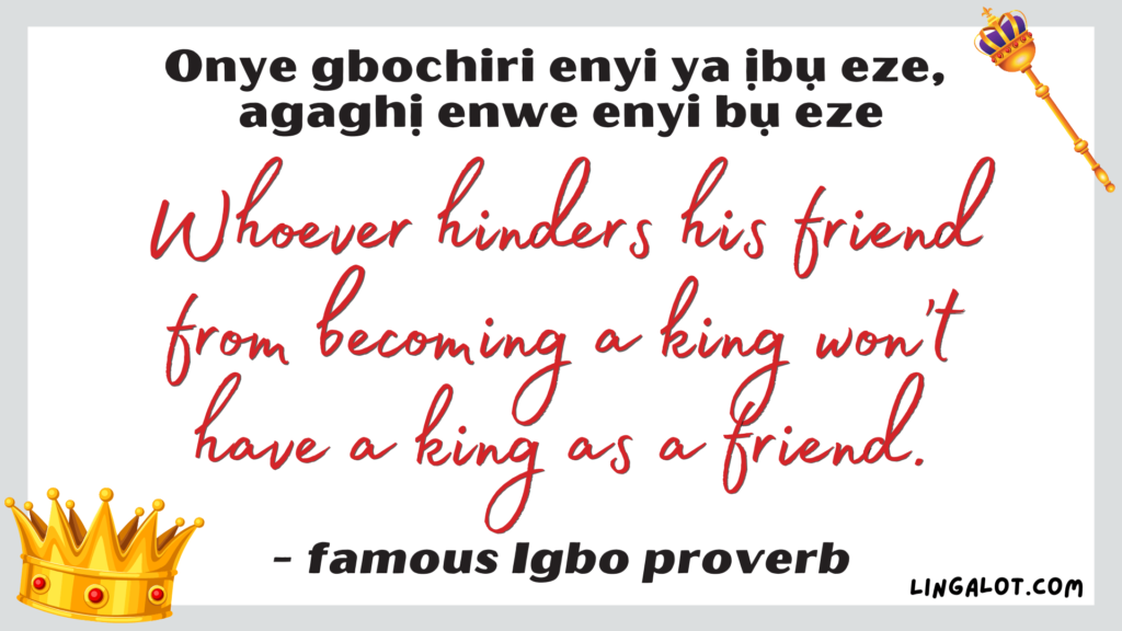 Famous Igbo proverb which reads 'whoever hinders his friend from becoming a king won't have a king as a friend'.