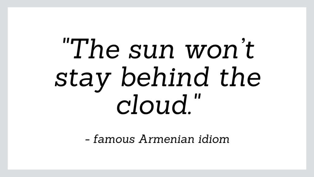 Famous Armenian idiom which reads 'the sun won't stay behind the cloud'.