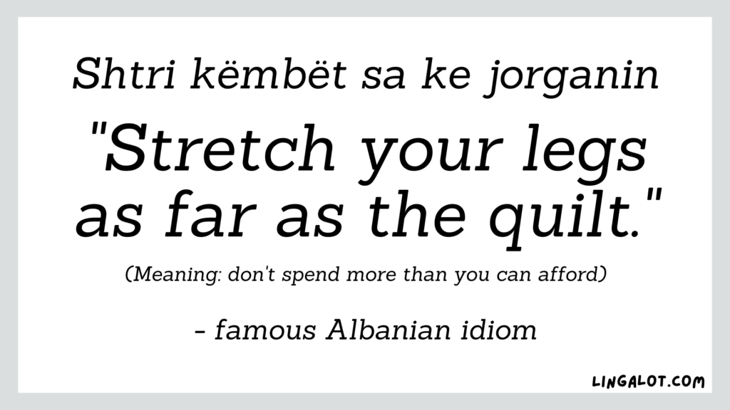 Famous Albanian idiom which reads 'stretch your legs as far as the quilt' (meaning: don't spend more than you can afford).