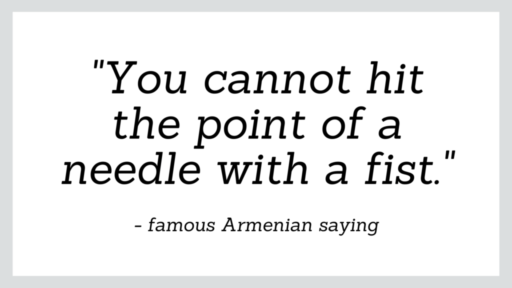 Famous Armenian saying which reads 'you cannot hit the point of a needle with a fist'.