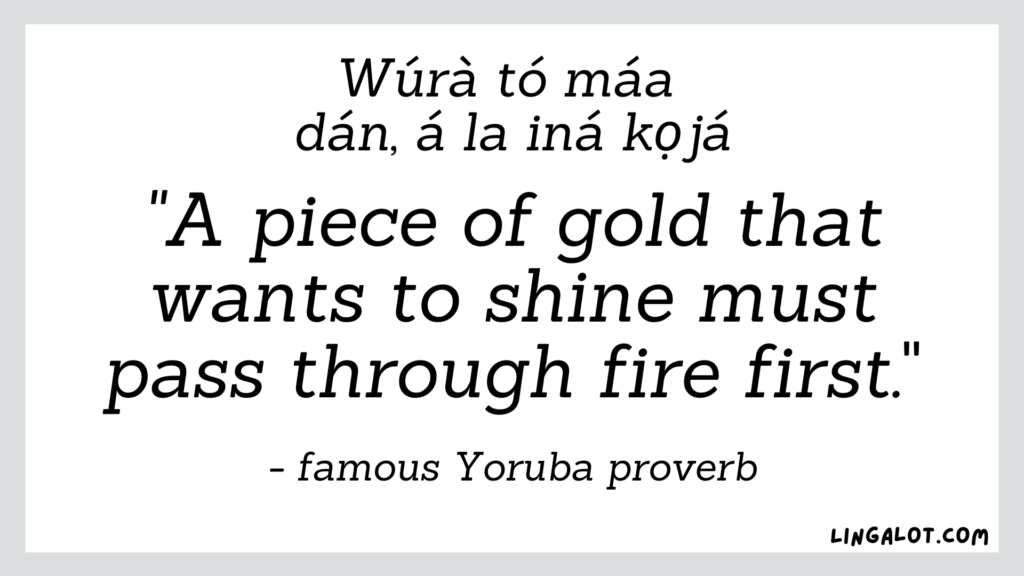 Famous Yoruba proverb which reads 'a piece of gold that wants to shine must pass through fire first'.