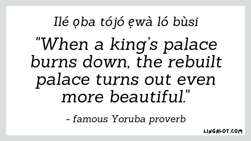 Famous Yoruba proverb which reads 'when a king's palace burns down, the rebuilt palace turns out even more beautiful'.
