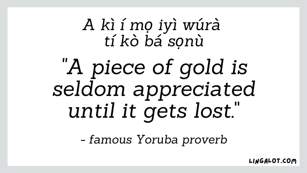 Famous Yoruba proverb which reads 'a piece of gold is seldom appreciated until it gets lost'.