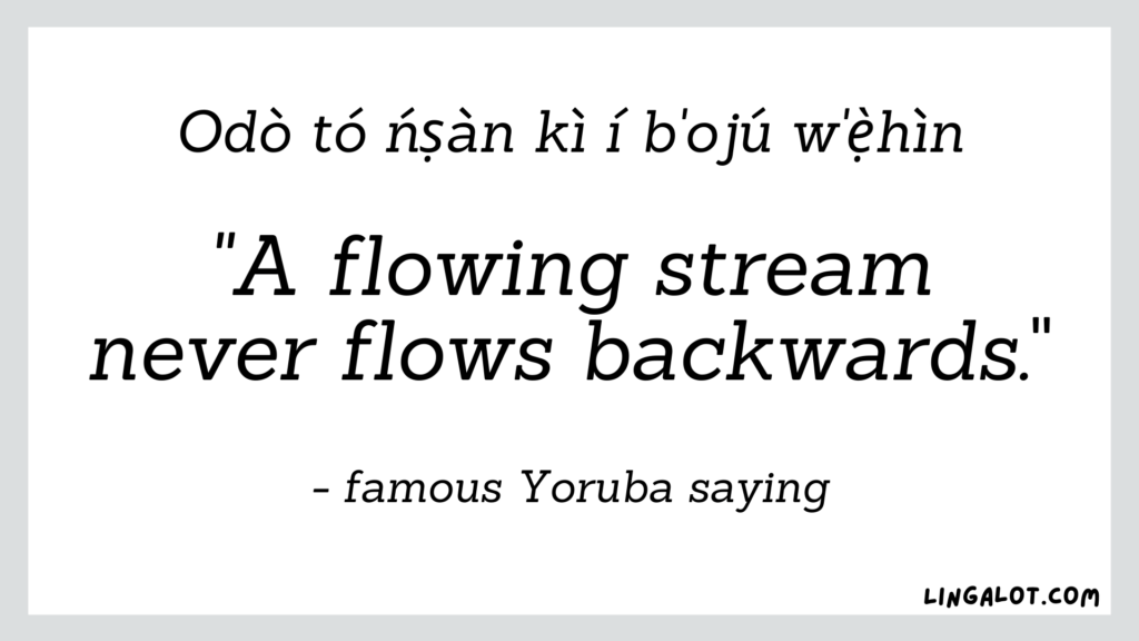 Famous Yoruba saying which reads 'a flowing stream never flows backwards'.