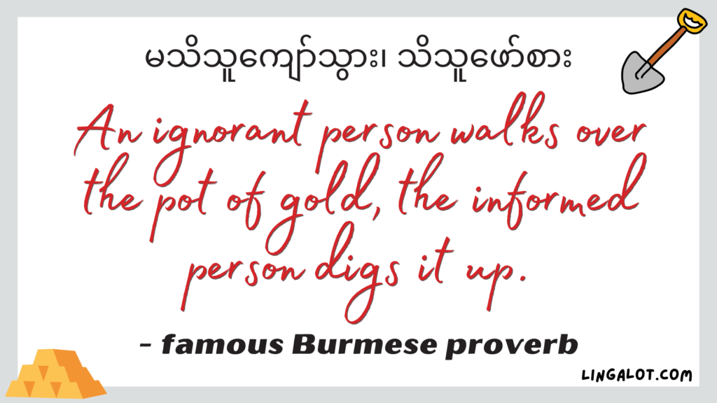 Famous Burmese proverb which reads 'an ignorant person walks over the pot of gold, the informed person digs it up'.
