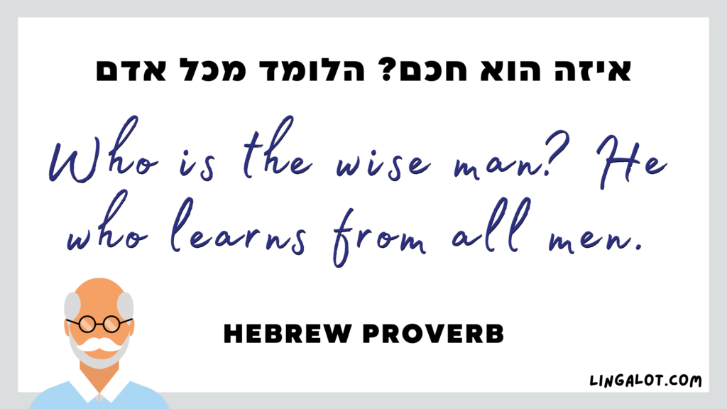 Famous Hebrew proverb which reads 'who is the wise man? He who learns from all men'.