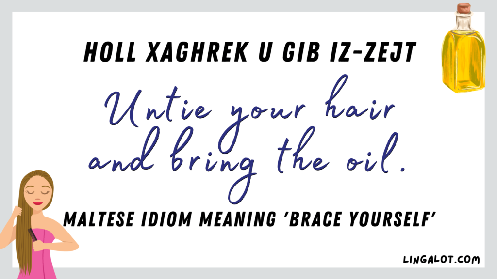 Famous Maltese idiom which reads 'untie your hair and bring the oil'. It means 'brace yourself'.