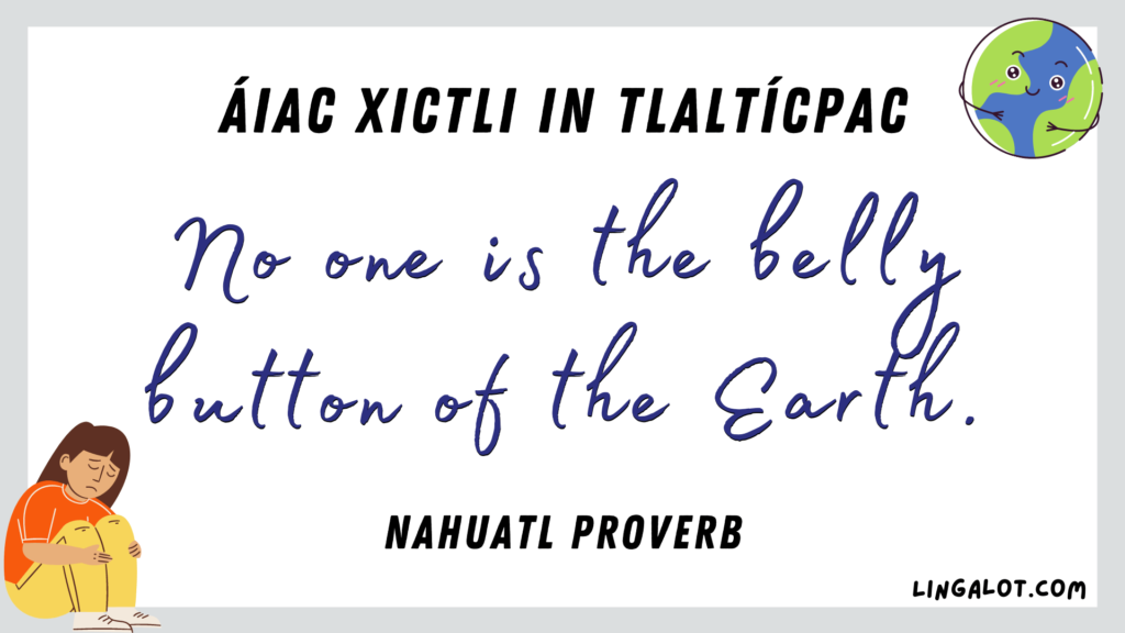 Famous Nahuatl proverb which reads 'no one is the belly button of the Earth'.
