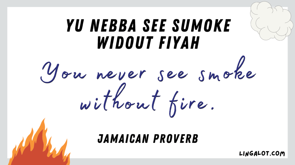 Jamaican proverb which reads 'you never see smoke without fire.'