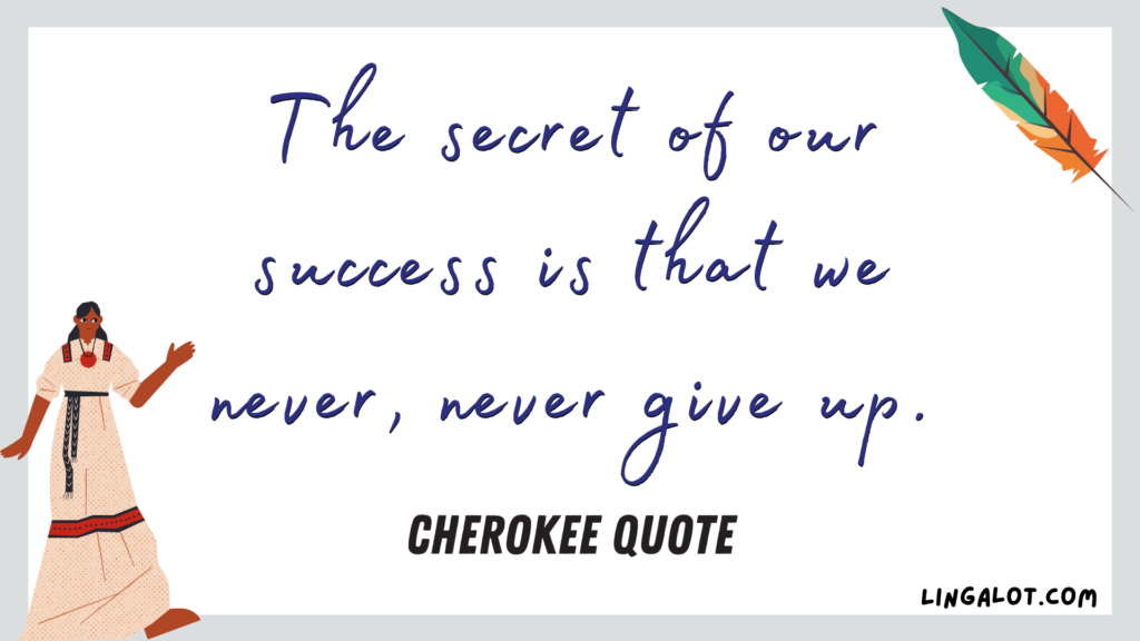 Famous Cherokee proverb that reads 'the secret of our success is that we never, never give up'.