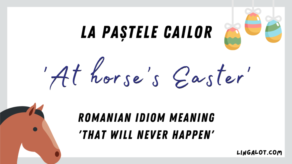 Famous Romanian idiom which reads 'at horses's Easter'. It means 'that will never happen'.