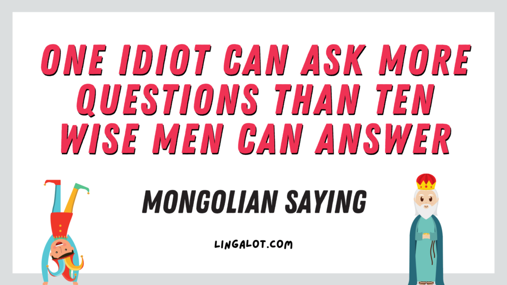 Mongolian saying which reads 'one idiot can ask more questions than ten wise men can answer'.